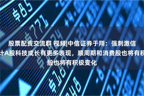 股票配资交流群 视频|中信证券于翔：强刺激信号，预计A股科技成长有更多表现，顺周期和消费股也将有积极变化