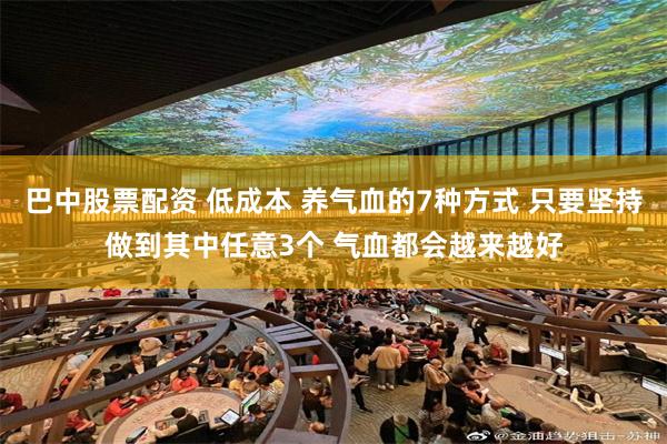 巴中股票配资 低成本 养气血的7种方式 只要坚持做到其中任意3个 气血都会越来越好