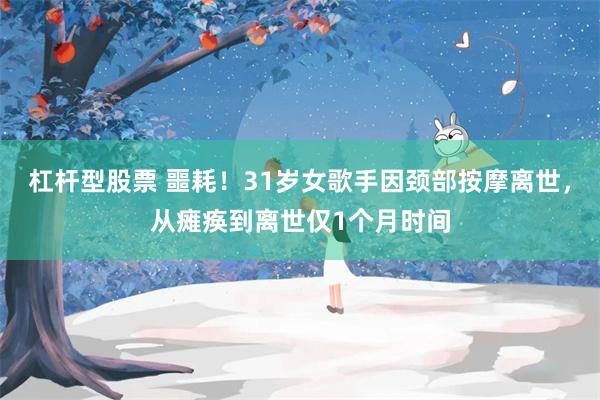杠杆型股票 噩耗！31岁女歌手因颈部按摩离世，从瘫痪到离世仅1个月时间