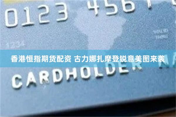 香港恒指期货配资 古力娜扎摩登锐意美图来袭
