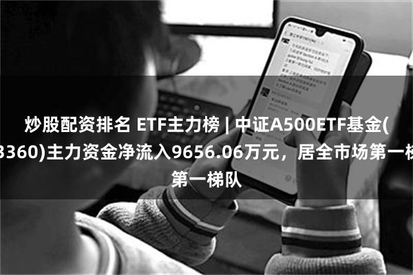 炒股配资排名 ETF主力榜 | 中证A500ETF基金(563360)主力资金净流入9656.06万元，居全市场第一梯队