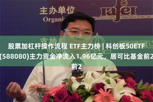 股票加杠杆操作流程 ETF主力榜 | 科创板50ETF(588080)主力资金净流入1.96亿元，居可比基金前2