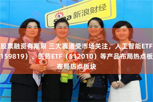 股票融资有期限 三大赛道受市场关注，人工智能ETF（159819）、医药ETF（512010）等产品布局热点板块