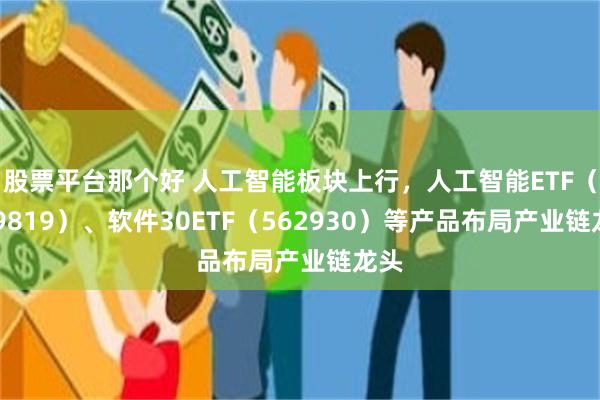 股票平台那个好 人工智能板块上行，人工智能ETF（159819）、软件30ETF（562930）等产品布局产业链龙头