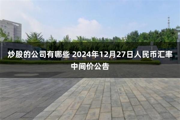 炒股的公司有哪些 2024年12月27日人民币汇率中间价公告