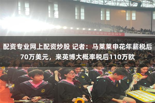 配资专业网上配资炒股 记者：马莱莱申花年薪税后70万美元，来英博大概率税后110万欧