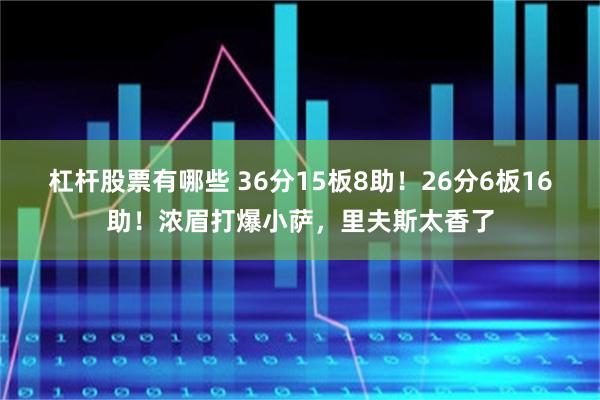 杠杆股票有哪些 36分15板8助！26分6板16助！浓眉打爆小萨，里夫斯太香了