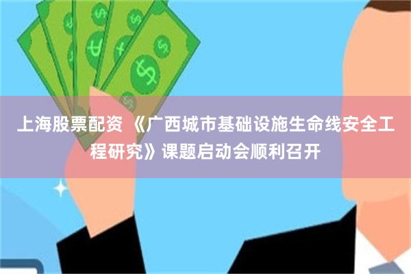 上海股票配资 《广西城市基础设施生命线安全工程研究》课题启动会顺利召开