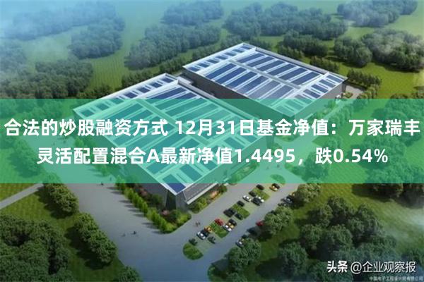 合法的炒股融资方式 12月31日基金净值：万家瑞丰灵活配置混合A最新净值1.4495，跌0.54%