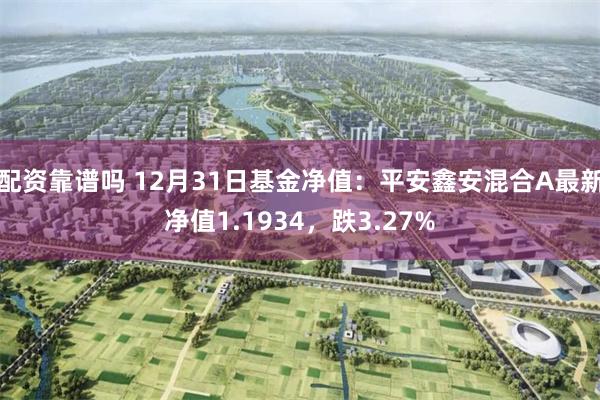 配资靠谱吗 12月31日基金净值：平安鑫安混合A最新净值1.1934，跌3.27%