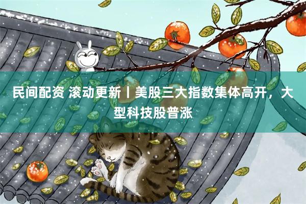 民间配资 滚动更新丨美股三大指数集体高开，大型科技股普涨