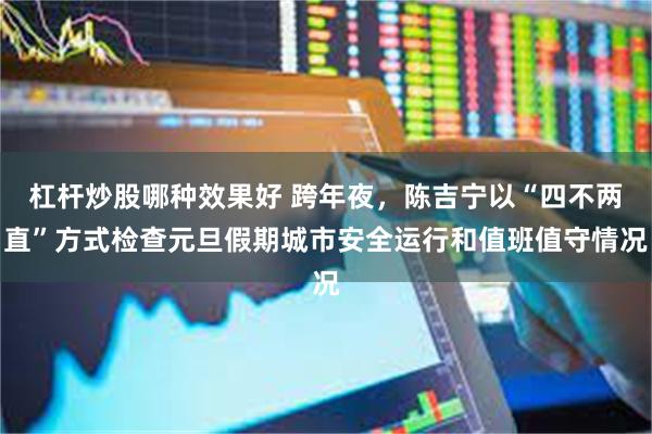 杠杆炒股哪种效果好 跨年夜，陈吉宁以“四不两直”方式检查元旦假期城市安全运行和值班值守情况