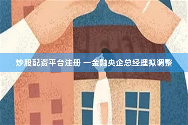 炒股配资平台注册 一金融央企总经理拟调整