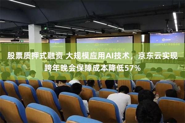 股票质押式融资 大规模应用AI技术，京东云实现跨年晚会保障成本降低57%