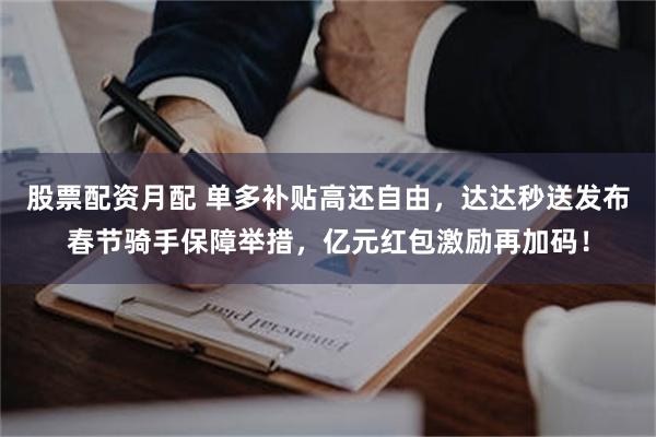 股票配资月配 单多补贴高还自由，达达秒送发布春节骑手保障举措，亿元红包激励再加码！