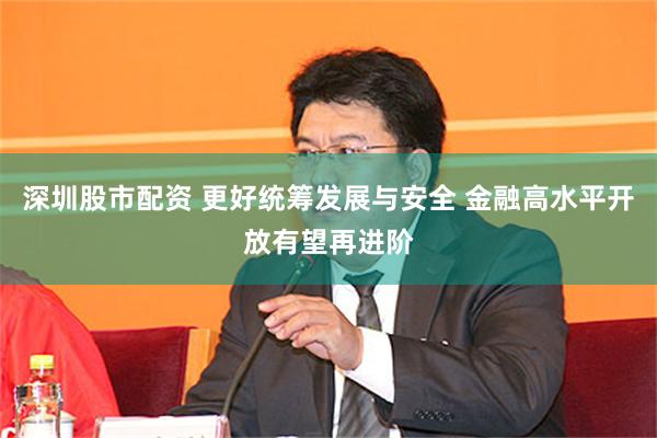 深圳股市配资 更好统筹发展与安全 金融高水平开放有望再进阶