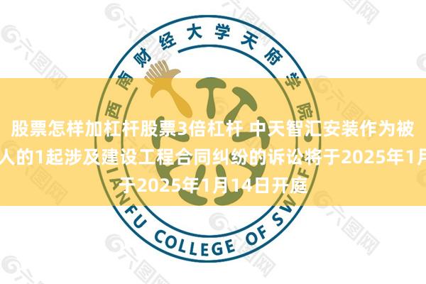 股票怎样加杠杆股票3倍杠杆 中天智汇安装作为被告/被上诉人的1起涉及建设工程合同纠纷的诉讼将于2025年1月14日开庭