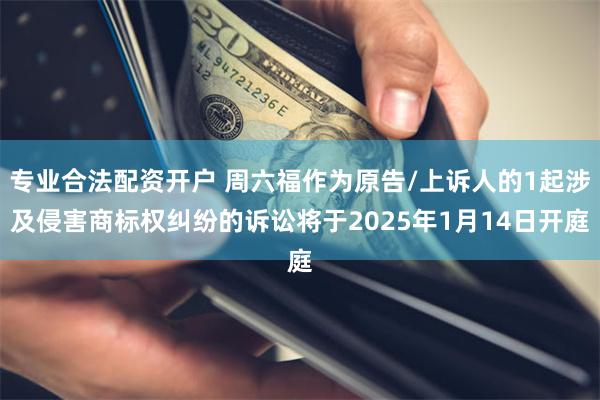 专业合法配资开户 周六福作为原告/上诉人的1起涉及侵害商标权纠纷的诉讼将于2025年1月14日开庭