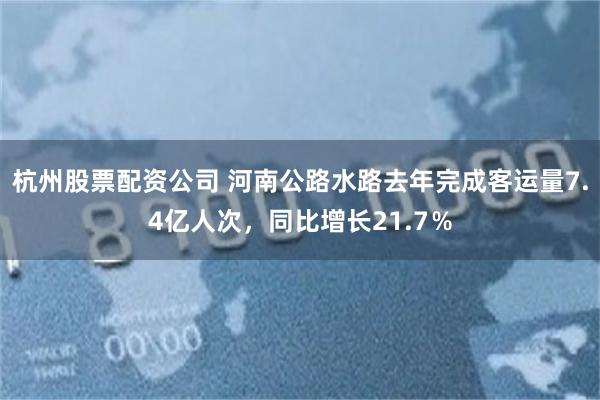 杭州股票配资公司 河南公路水路去年完成客运量7.4亿人次，同比增长21.7％