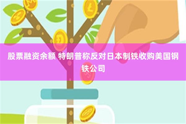 股票融资余额 特朗普称反对日本制铁收购美国钢铁公司