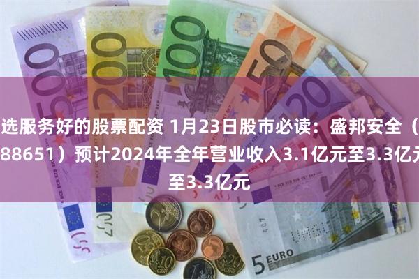 选服务好的股票配资 1月23日股市必读：盛邦安全（688651）预计2024年全年营业收入3.1亿元至3.3亿元