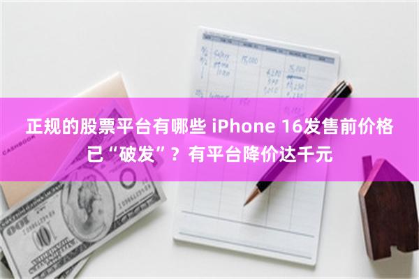 正规的股票平台有哪些 iPhone 16发售前价格已“破发”？有平台降价达千元