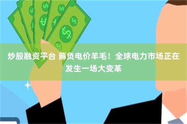 炒股融资平台 薅负电价羊毛！全球电力市场正在发生一场大变革