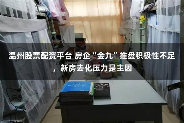 温州股票配资平台 房企“金九”推盘积极性不足，新房去化压力是主因