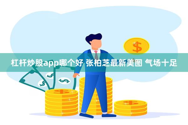 杠杆炒股app哪个好 张柏芝最新美图 气场十足