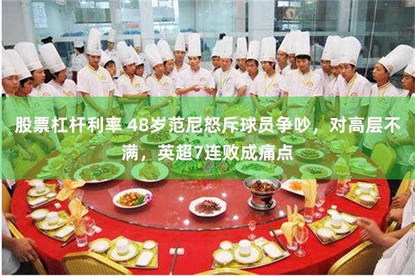 股票杠杆利率 48岁范尼怒斥球员争吵，对高层不满，英超7连败成痛点