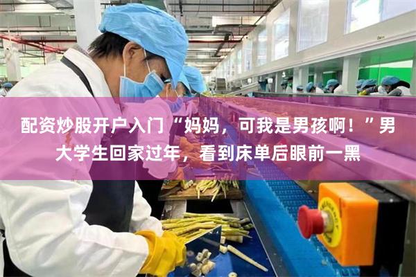配资炒股开户入门 “妈妈，可我是男孩啊！”男大学生回家过年，看到床单后眼前一黑