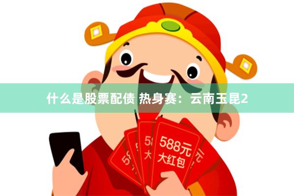 什么是股票配债 热身赛：云南玉昆2