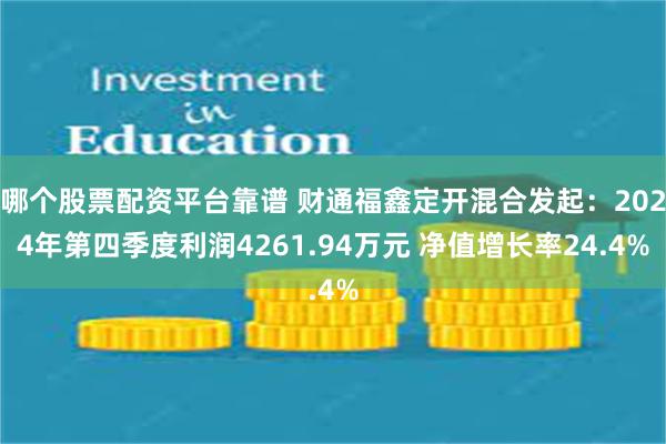 哪个股票配资平台靠谱 财通福鑫定开混合发起：2024年第四季度利润4261.94万元 净值增长率24.4%