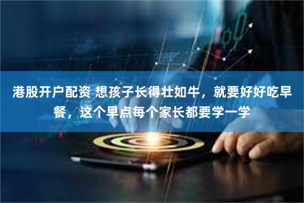 港股开户配资 想孩子长得壮如牛，就要好好吃早餐，这个早点每个家长都要学一学