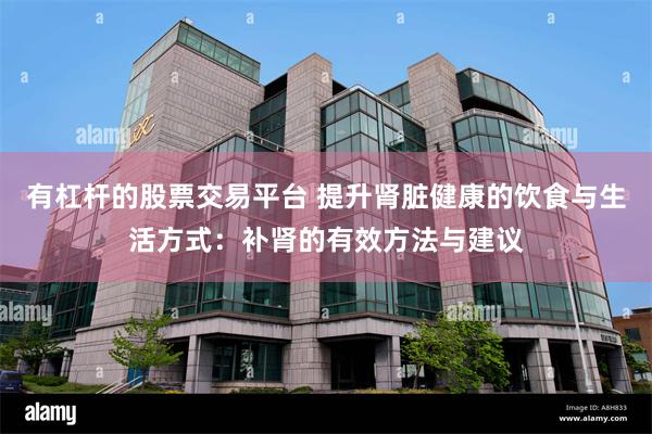有杠杆的股票交易平台 提升肾脏健康的饮食与生活方式：补肾的有效方法与建议