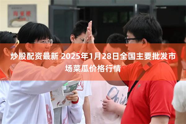 炒股配资最新 2025年1月28日全国主要批发市场菜瓜价格行情