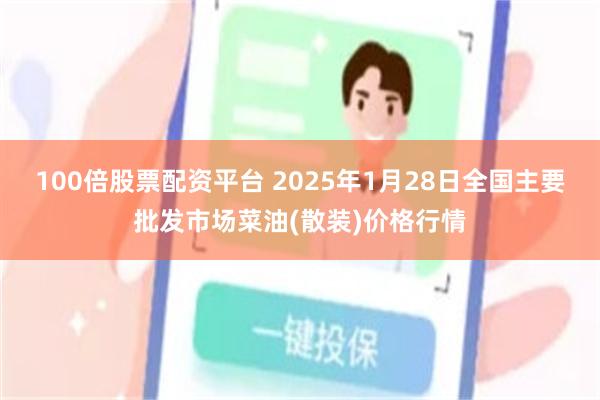 100倍股票配资平台 2025年1月28日全国主要批发市场菜油(散装)价格行情