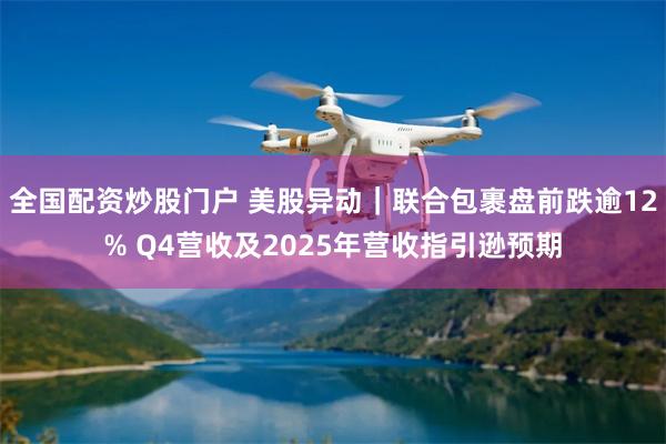 全国配资炒股门户 美股异动｜联合包裹盘前跌逾12% Q4营收及2025年营收指引逊预期