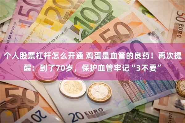 个人股票杠杆怎么开通 鸡蛋是血管的良药！再次提醒：到了70岁，保护血管牢记“3不要”