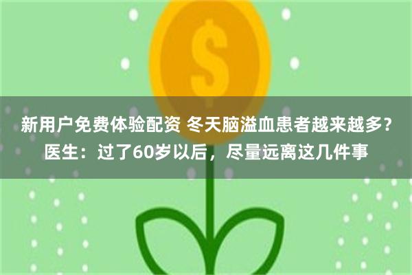 新用户免费体验配资 冬天脑溢血患者越来越多？医生：过了60岁以后，尽量远离这几件事