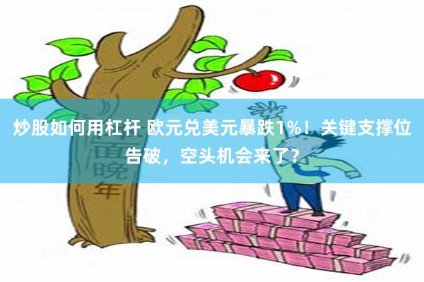 炒股如何用杠杆 欧元兑美元暴跌1%！关键支撑位告破，空头机会来了？