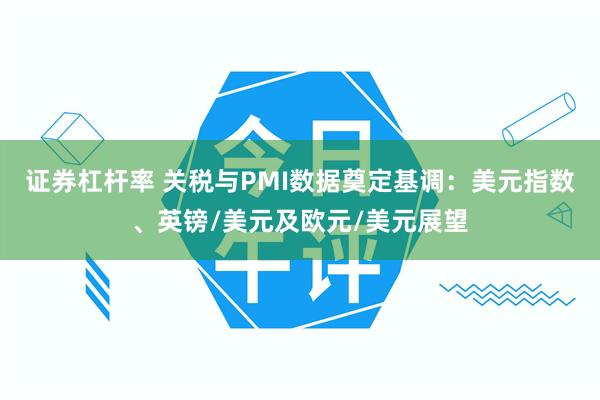 证券杠杆率 关税与PMI数据奠定基调：美元指数、英镑/美元及欧元/美元展望