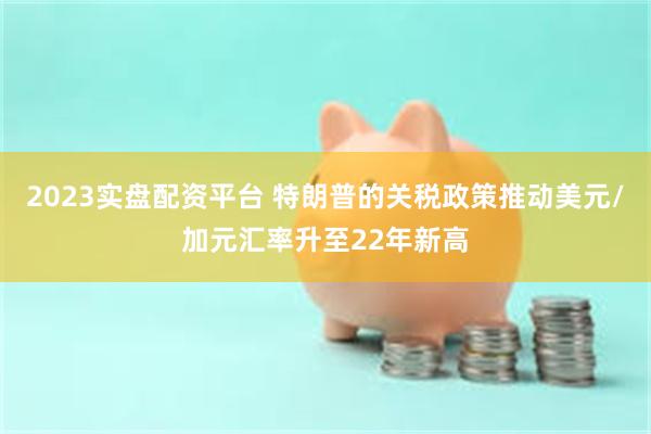2023实盘配资平台 特朗普的关税政策推动美元/加元汇率升至22年新高