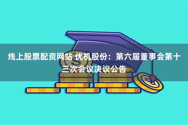 线上股票配资网站 优机股份：第六届董事会第十三次会议决议公告
