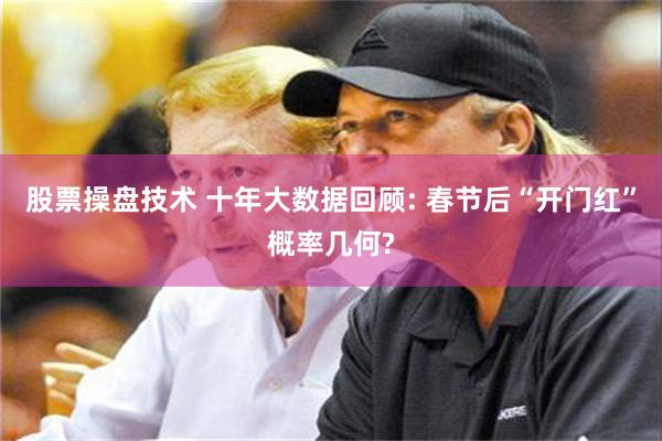 股票操盘技术 十年大数据回顾: 春节后“开门红”概率几何?