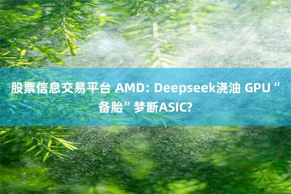 股票信息交易平台 AMD: Deepseek浇油 GPU“备胎”梦断ASIC?