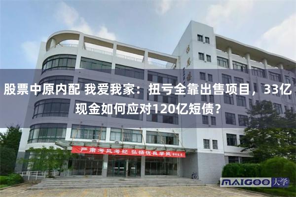 股票中原内配 我爱我家：扭亏全靠出售项目，33亿现金如何应对120亿短债？