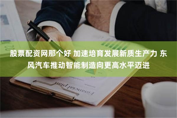 股票配资网那个好 加速培育发展新质生产力 东风汽车推动智能制造向更高水平迈进