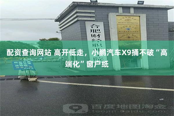 配资查询网站 高开低走，小鹏汽车X9捅不破“高端化”窗户纸