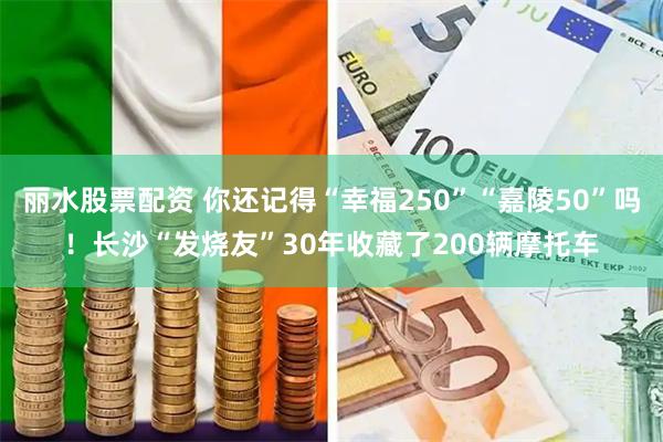 丽水股票配资 你还记得“幸福250”“嘉陵50”吗！长沙“发烧友”30年收藏了200辆摩托车